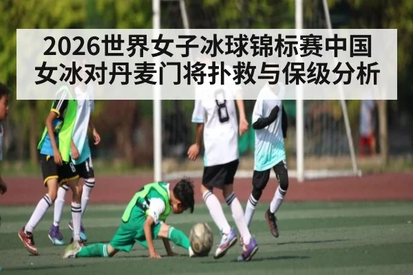 2026世界女子冰球锦标赛中国女冰对丹麦门将扑救与保级分析 - kaiyun