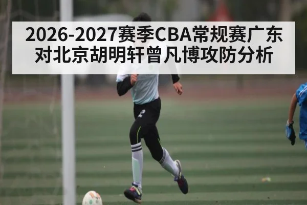 2026-2027赛季CBA常规赛广东对北京胡明轩曾凡博攻防分析（kaiyun）