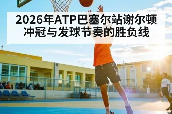 2026年ATP巴塞尔站谢尔顿冲冠与发球节奏的胜负线 - kaiyun