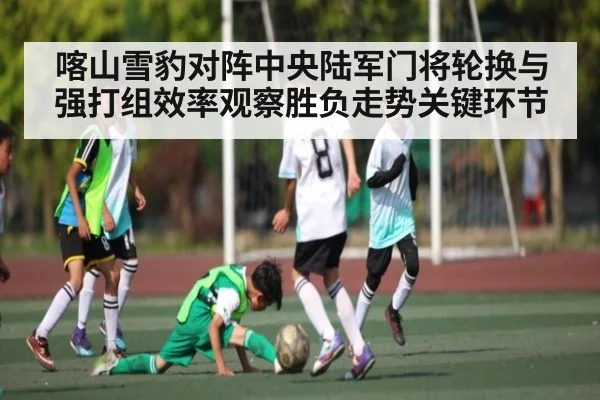 喀山雪豹对阵中央陆军门将轮换与强打组效率观察胜负走势关键环节 - kaiyun